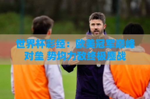 世界杯彩经：欧美冠军巅峰对垒 势均力敌终极鏖战