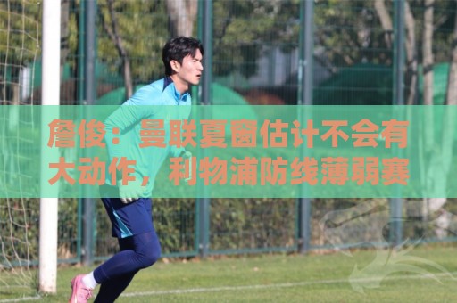詹俊：曼联夏窗估计不会有大动作，利物浦防线薄弱赛季初不容乐观