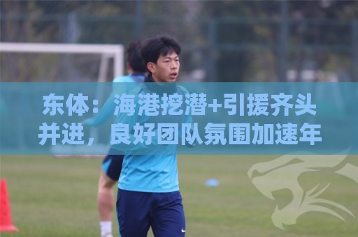 东体：海港挖潜+引援齐头并进，良好团队氛围加速年轻人成长