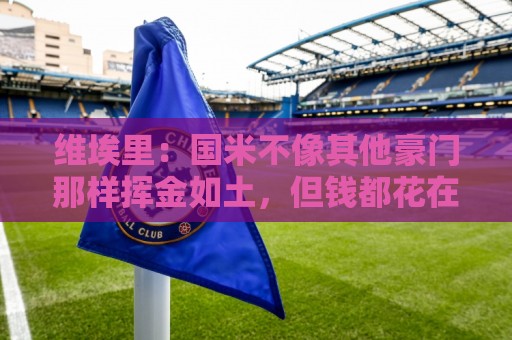维埃里：国米不像其他豪门那样挥金如土，但钱都花在了刀刃上
