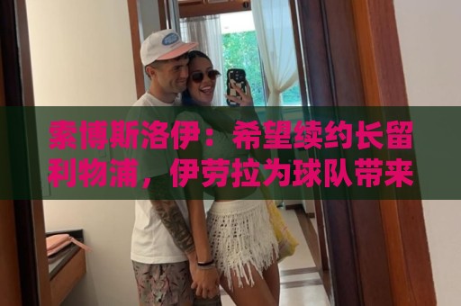 索博斯洛伊：希望续约长留利物浦，伊劳拉为球队带来久违的强度