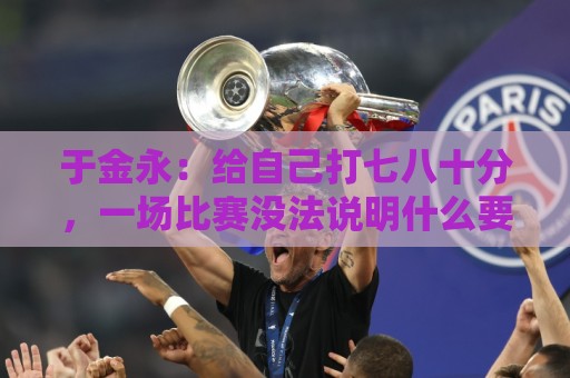 于金永：给自己打七八十分，一场比赛没法说明什么要继续努力