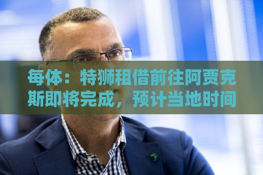 每体：特狮租借前往阿贾克斯即将完成，预计当地时间周二官宣