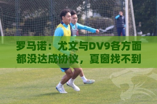 罗马诺：尤文与DV9各方面都没达成协议，夏窗找不到下家可能回来