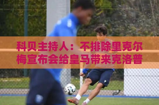 科贝主持人：不排除里克尔梅宣布会给皇马带来克洛普