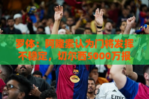 罗体：阿隆索认为门将发挥不稳定，切尔西5000万报价斯维拉尔被拒
