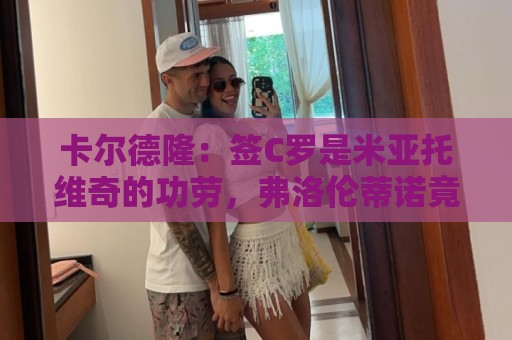 卡尔德隆：签C罗是米亚托维奇的功劳，弗洛伦蒂诺竟有脸算给自己