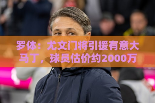 罗体：尤文门将引援有意大马丁，球员估价约2000万欧元