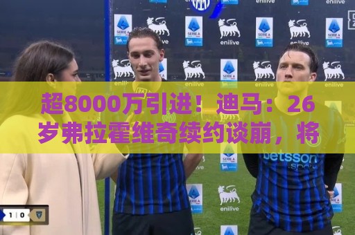 超8000万引进！迪马：26岁弗拉霍维奇续约谈崩，将自由身离开尤文