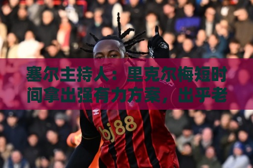 塞尔主持人：里克尔梅短时间拿出强有力方案，出乎老佛爷团队预料