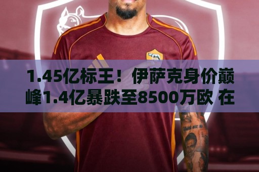 1.45亿标王！伊萨克身价巅峰1.4亿暴跌至8500万欧 在利物浦仅4球