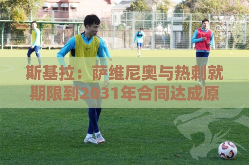 斯基拉：萨维尼奥与热刺就期限到2031年合同达成原则协议