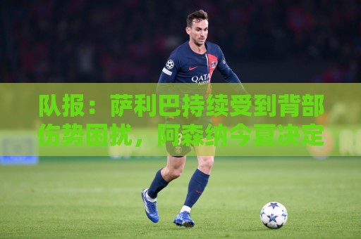 队报：萨利巴持续受到背部伤势困扰，阿森纳今夏决定是否手术