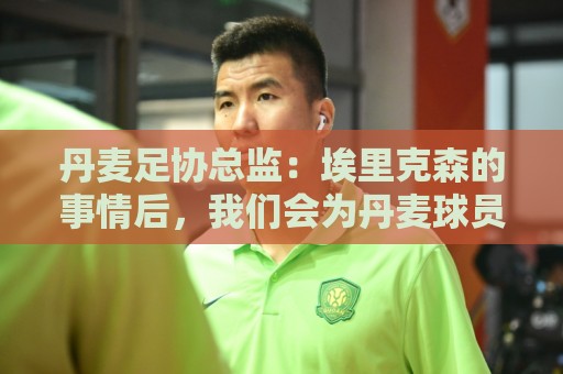 丹麦足协总监：埃里克森的事情后，我们会为丹麦球员采取特别措施