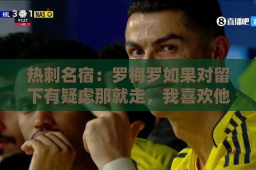 热刺名宿:罗梅罗如果对留下有疑虑那就走,我喜欢他但他必须自控 热刺名宿:罗梅罗如果对留下有疑虑那就走,我喜欢他但他必须自控