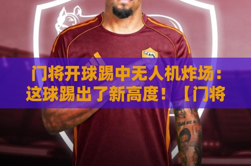 门将开球踢中无人机炸场:这球踢出了新高度!【门将开球踢中无人机炸场】 门将开球踢中无人机炸场:这球踢出了新高度!【门将开球踢中无人机炸场】