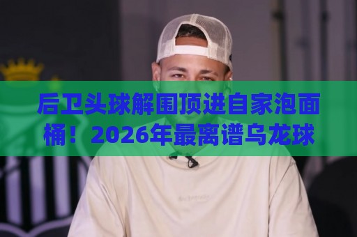后卫头球解围顶进自家泡面桶!2026年最离谱乌龙球诞生 (后卫头球解围顶进自家泡面桶) 后卫头球解围顶进自家泡面桶!2026年最离谱乌龙球诞生 (后卫头球解围顶进自家泡面桶)