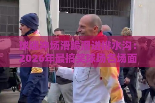 球迷冲场滑跪滑进排水沟：2026年最搞笑球场名场面诞生【球迷冲场滑跪滑进排水沟】