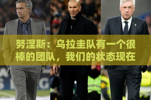 努涅斯：乌拉圭队有一个很棒的团队，我们的状态现在不错