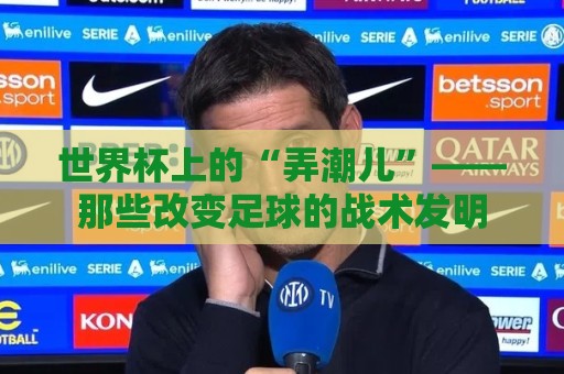 世界杯上的“弄潮儿”——那些改变足球的战术发明