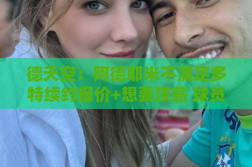 德天空：阿德耶米不满足多特续约报价+想要顶薪 球员夏窗或被出售