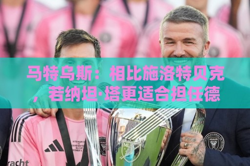 马特乌斯：相比施洛特贝克，若纳坦·塔更适合担任德国队后防核心