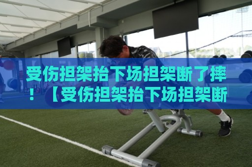 受伤担架抬下场担架断了摔！【受伤担架抬下场担架断了摔】当救护车变成喜剧舞台