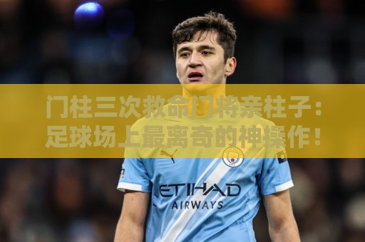 门柱三次救命门将亲柱子：足球场上最离奇的神操作！【门柱三次救命门将亲柱子】