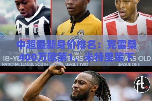 中超最新身价排名：克雷桑400万欧第1，米特里策下降，前十均外援