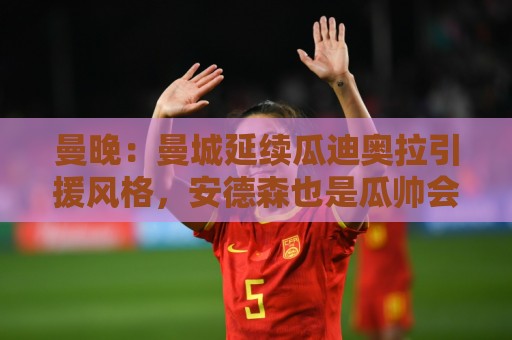 曼晚：曼城延续瓜迪奥拉引援风格，安德森也是瓜帅会买的类型