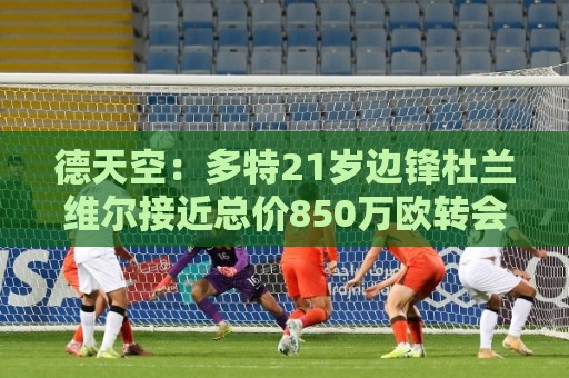 德天空：多特21岁边锋杜兰维尔接近总价850万欧转会里昂