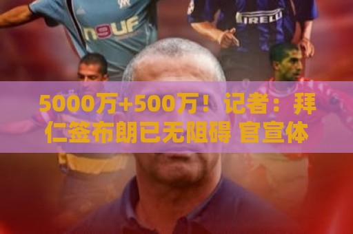 5000万+500万！记者：拜仁签布朗已无阻碍 官宣体检都将在首战后