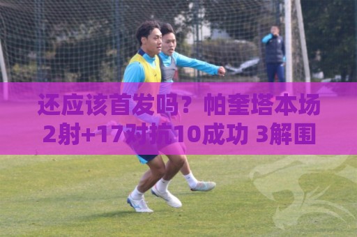 还应该首发吗？帕奎塔本场2射+17对抗10成功 3解围4抢断+3造犯规