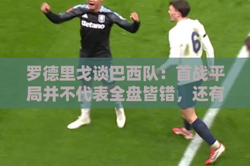 罗德里戈谈巴西队：首战平局并不代表全盘皆错，还有很长的路要走