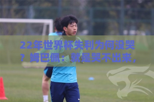 22年世界杯失利为何没哭？姆巴佩：就是哭不出来，我整个人都懵了
