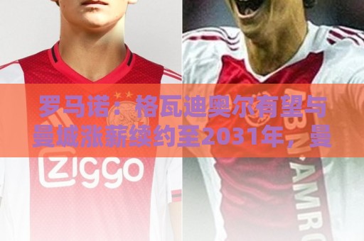 罗马诺：格瓦迪奥尔有望与曼城涨薪续约至2031年，曼城充满信心