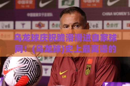 乌龙球庆祝跪滑滑进自家球网!(乌龙球)史上最离谱的庆祝翻车现场? 乌龙球庆祝跪滑滑进自家球网!(乌龙球)史上最离谱的庆祝翻车现场?