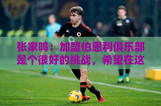 张家鸣：加盟伯恩利俱乐部是个很好的挑战，希望在这里进很多球