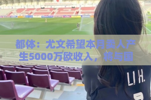 都体:尤文希望本月卖人产生5000万欧收入,将与国米讨论球员转会 都体:尤文希望本月卖人产生5000万欧收入,将与国米讨论球员转会