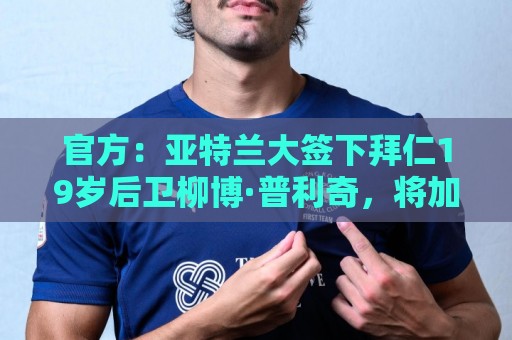 官方：亚特兰大签下拜仁19岁后卫柳博·普利奇，将加入U23梯队